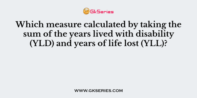 Which measure calculated by taking the sum of the years lived with disability (YLD) and years of life lost (YLL)?