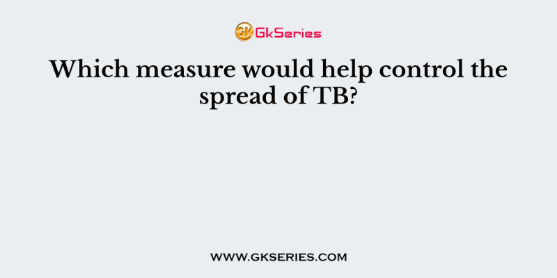 Which measure would help control the spread of TB?
