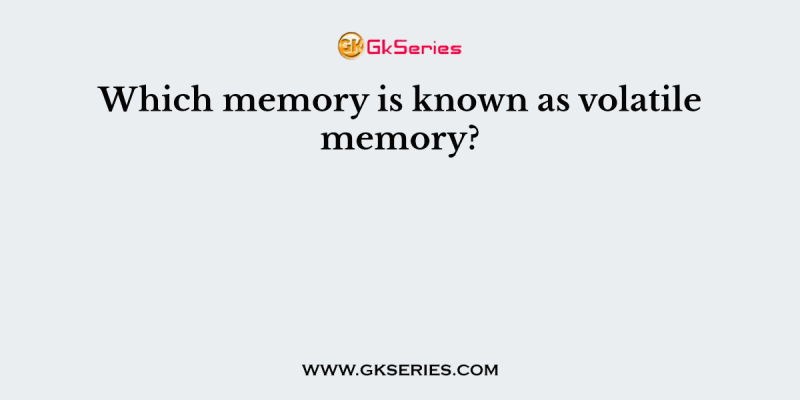 Which memory is known as volatile memory?