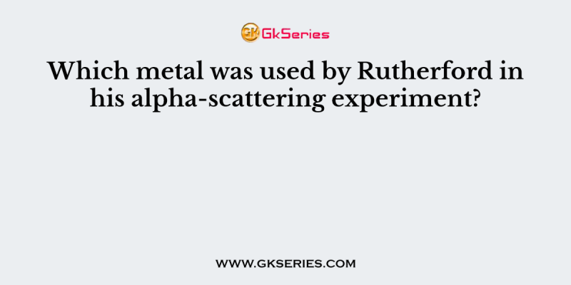 Which metal was used by Rutherford in his alpha-scattering experiment?