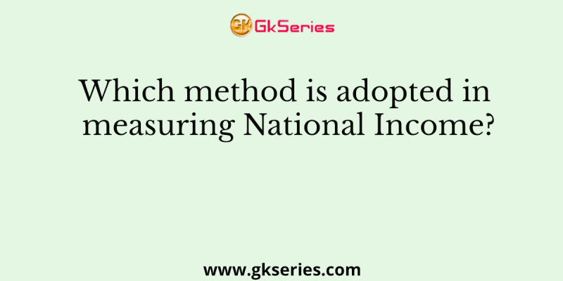 Which method is adopted in measuring National Income?