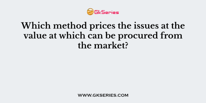 Which method prices the issues at the value at which can be procured from the market?