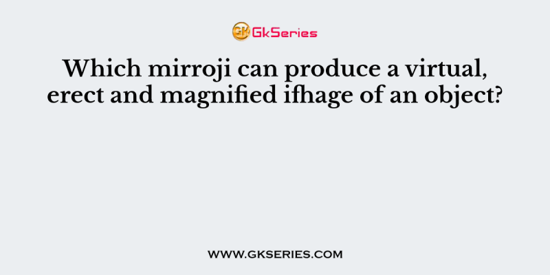 Which mirroji can produce a virtual, erect and magnified ifhage of an object?