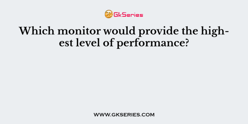Which monitor would provide the highest level of performance?