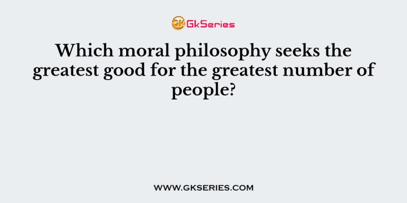 Which moral philosophy seeks the greatest good for the greatest number of people?