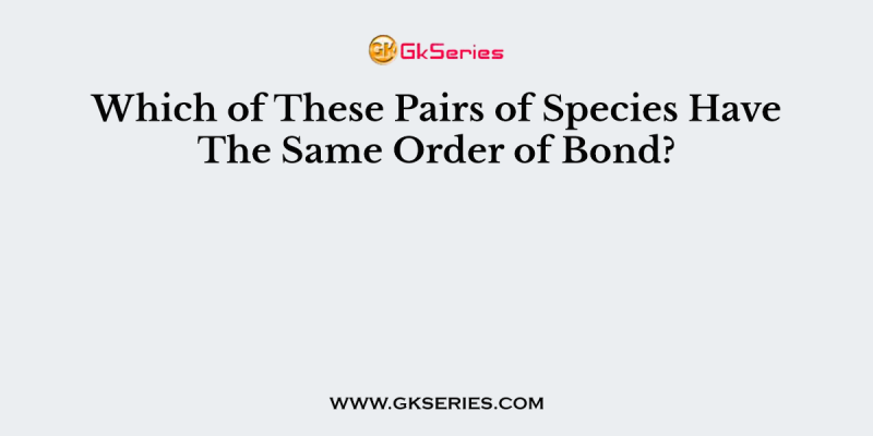Which of These Pairs of Species Have The Same Order of Bond?