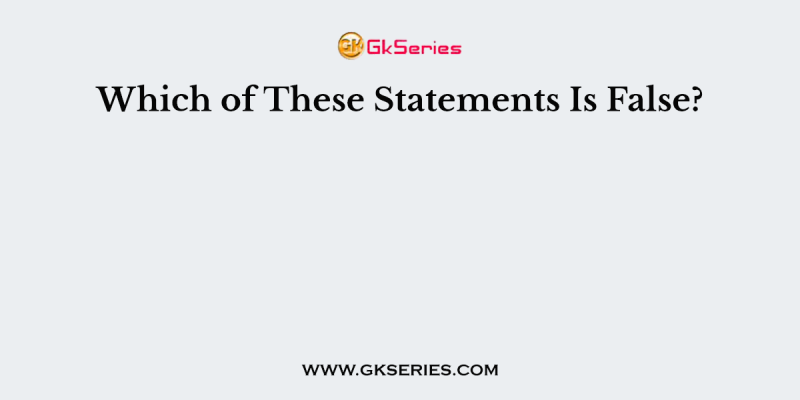 Which of These Statements Is False?
