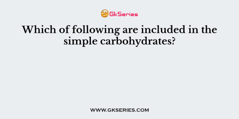 Which of following are included in the simple carbohydrates?