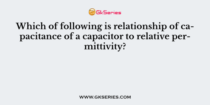 Which of following is relationship of capacitance of a capacitor to relative permittivity?