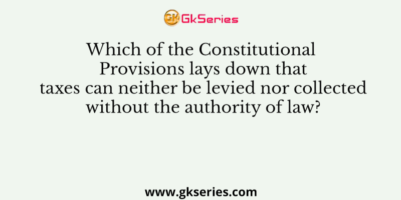 Which of the Constitutional Provisions lays down that taxes can neither be levied nor collected without the authority of law?