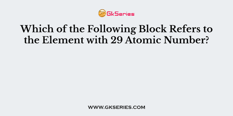 Which of the Following Block Refers to the Element with 29 Atomic Number?