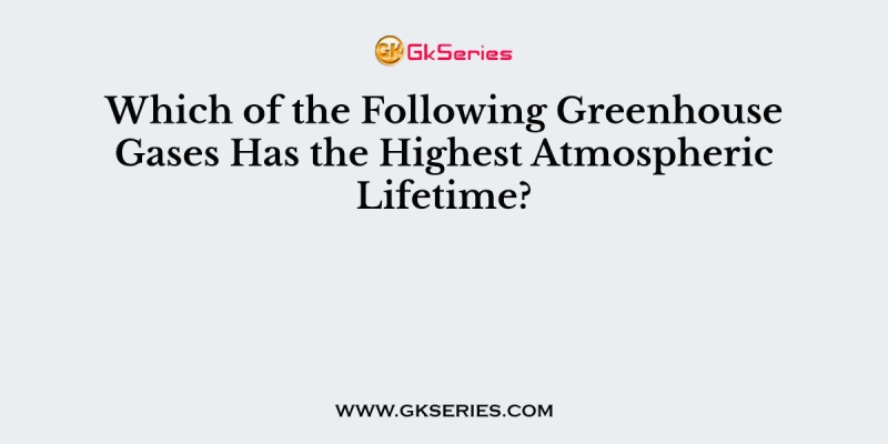 Which of the Following Greenhouse Gases Has the Highest Atmospheric Lifetime?