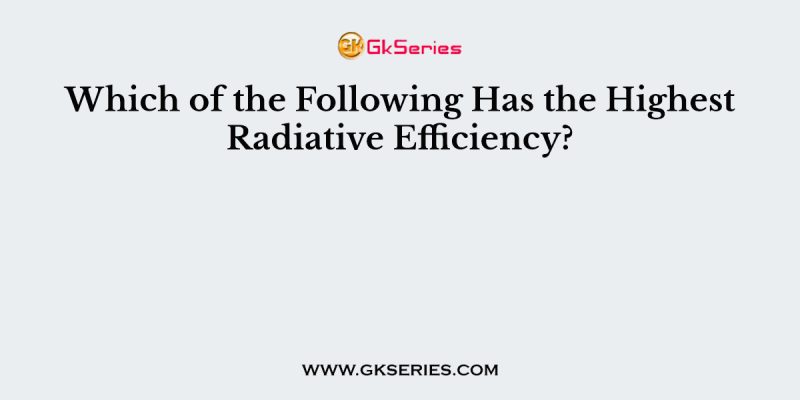 Which of the Following Has the Highest Radiative Efficiency?