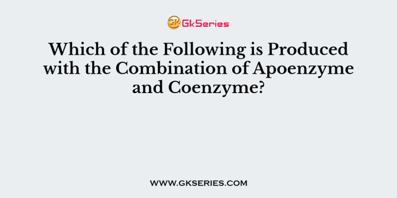 Which of the Following is Produced with the Combination of Apoenzyme and Coenzyme?