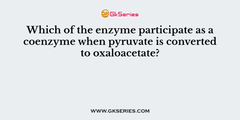 Which of the enzyme participate as a coenzyme when pyruvate is converted to oxaloacetate?