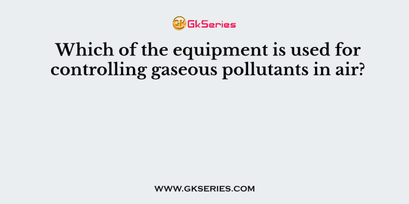 Which of the equipment is used for controlling gaseous pollutants in air?