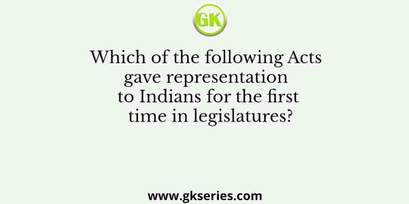 Which of the following Acts gave representation to Indians for the first time in legislatures?