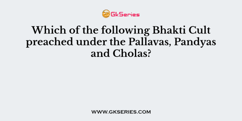 Which of the following Bhakti Cult preached under the Pallavas, Pandyas and Cholas?