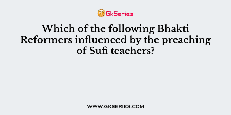 Which of the following Bhakti Reformers influenced by the preaching of Sufi teachers?