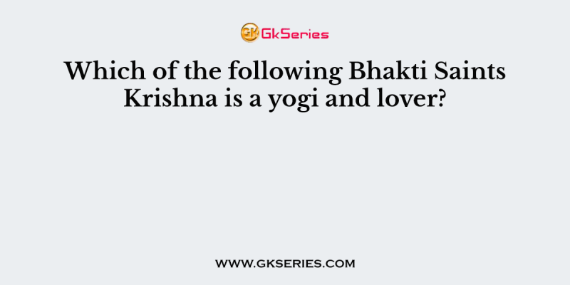 Which of the following Bhakti Saints Krishna is a yogi and lover?
