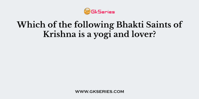 Which of the following Bhakti Saints of Krishna is a yogi and lover?
