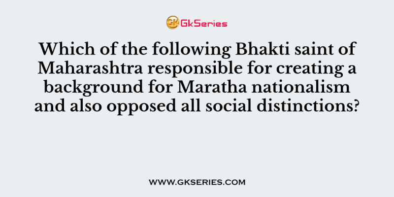 Which of the following Bhakti saint of Maharashtra responsible for creating a background for Maratha nationalism and also opposed all social distinctions?