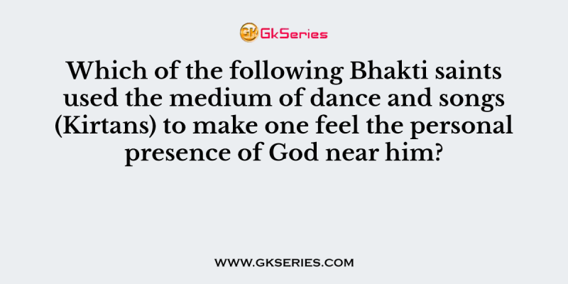 Which of the following Bhakti saints used the medium of dance and songs (Kirtans) to make one feel the personal presence of God near him?