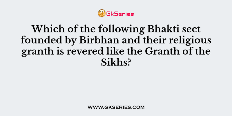 Which of the following Bhakti sect founded by Birbhan and their religious granth is revered like the Granth of the Sikhs?