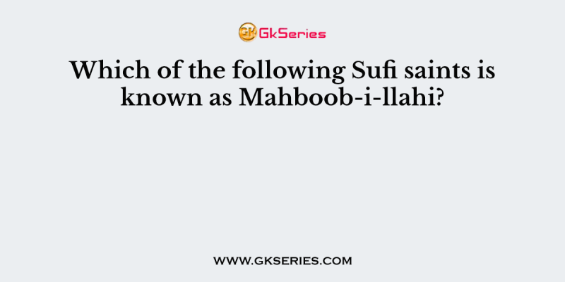 Which of the following Sufi saints is known as Mahboob-i-llahi?
