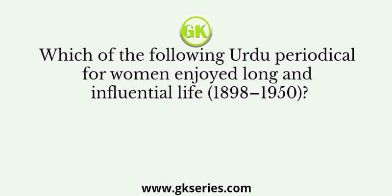 Which of the following Urdu periodical for women enjoyed long and influential life (1898–1950)?