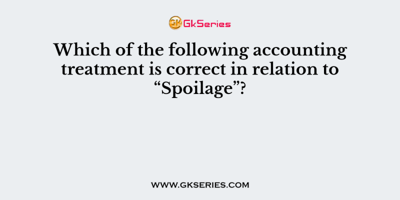 Which of the following accounting treatment is correct in relation to “Spoilage”?
