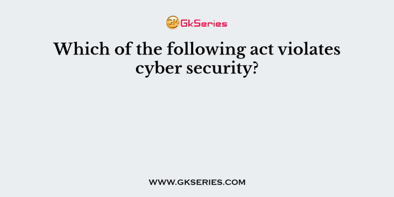 Which of the following act violates cyber security?