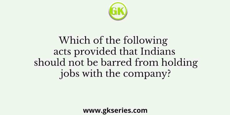 Which of the following acts provided that Indians should not be barred from holding jobs with the company?