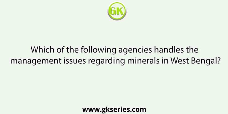 Which of the following agencies handles the management issues regarding minerals in West Bengal?