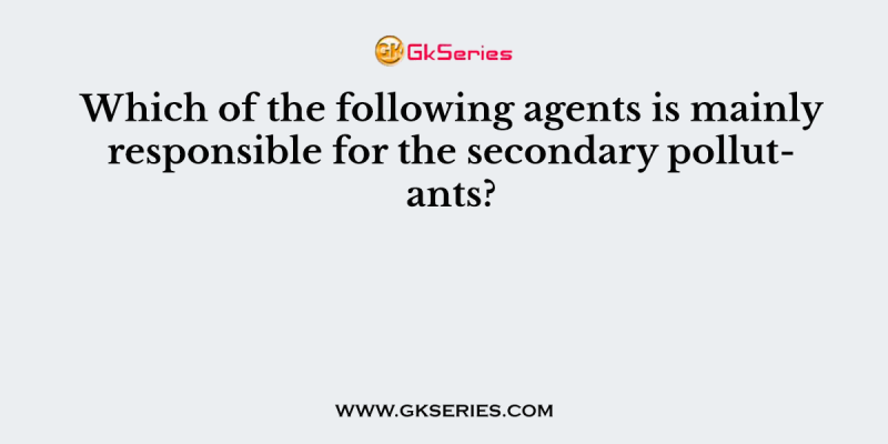 Which of the following agents is mainly responsible for the secondary pollutants?