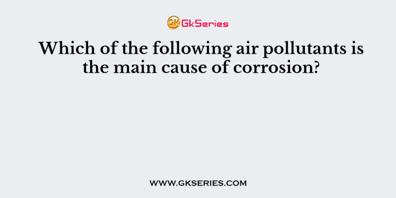 Which of the following air pollutants is the main cause of corrosion?