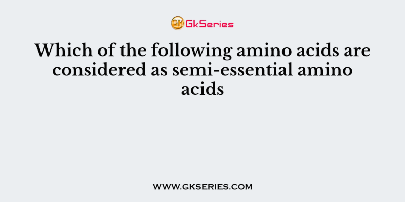 Which of the following amino acids are considered as semi-essential amino acids