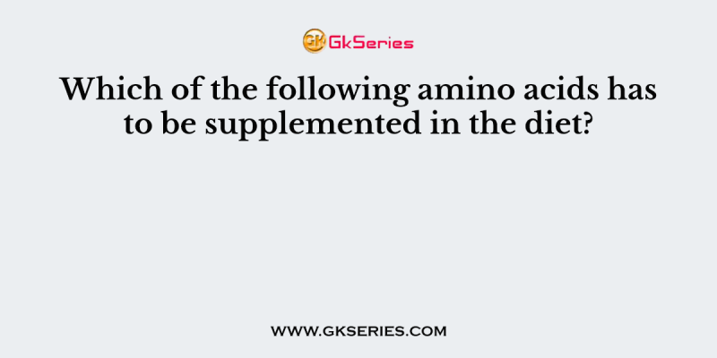 Which of the following amino acids has to be supplemented in the diet?