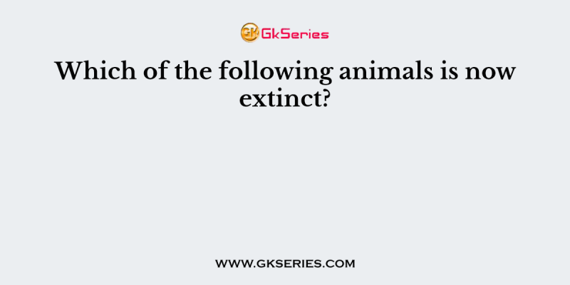 Which of the following animals is now extinct?