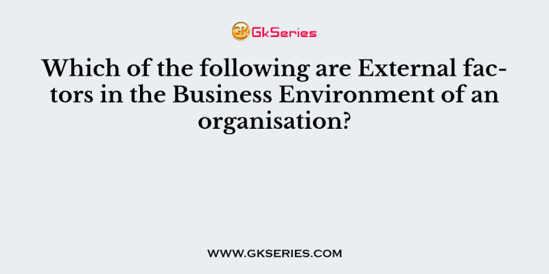 Which of the following are External factors in the Business Environment of an organisation?