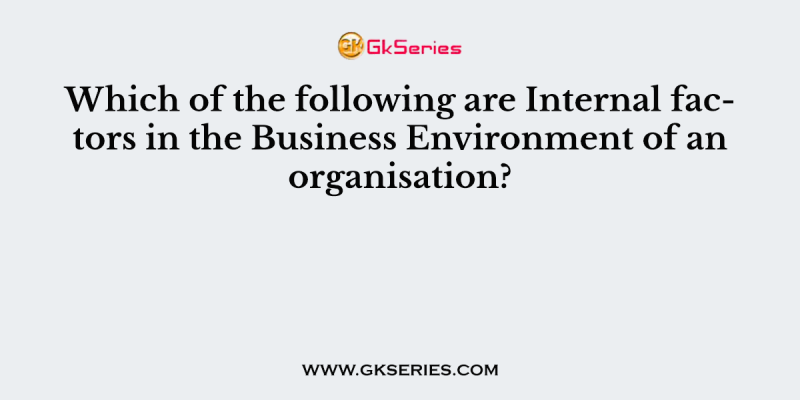 Which of the following are Internal factors in the Business Environment of an organisation?