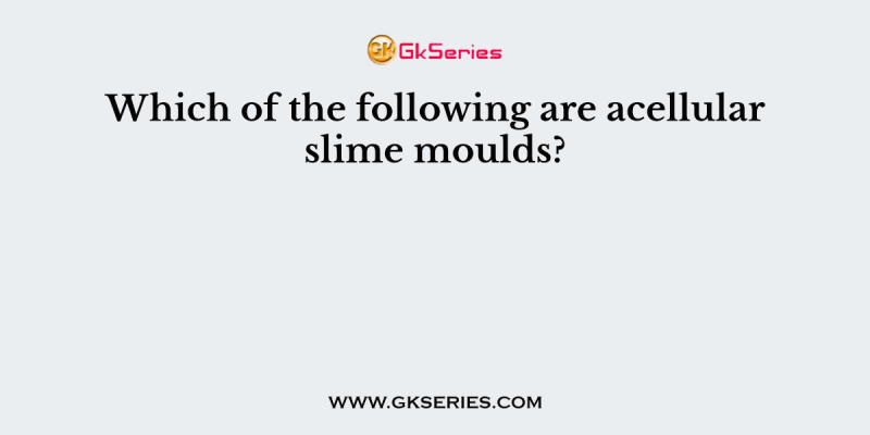 Which of the following are acellular slime moulds?