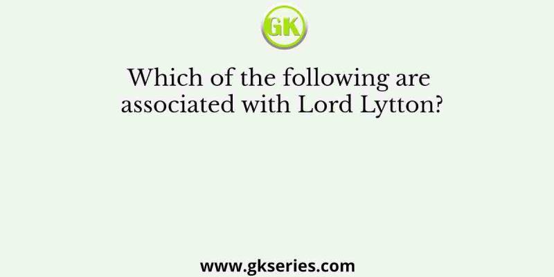 Which of the following are associated with Lord Lytton?