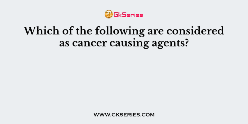 Which of the following are considered as cancer causing agents?