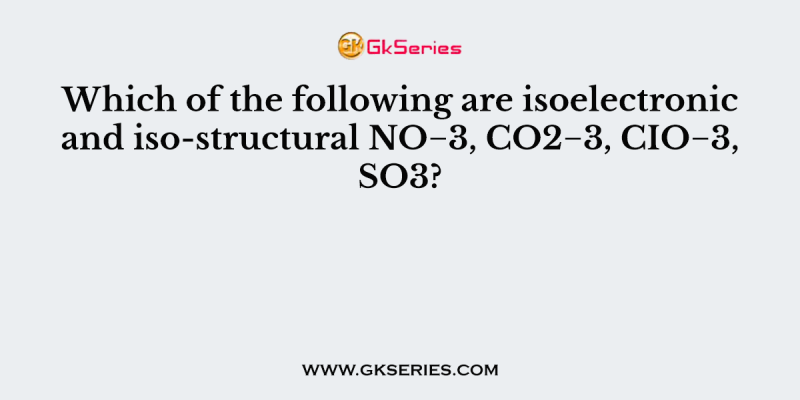 Which of the following are isoelectronic and iso-structural NO−3, CO2−3, CIO−3, SO3?