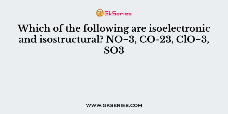 Which of the following are isoelectronic and isostructural? NO−3, CO-23, ClO−3, SO3