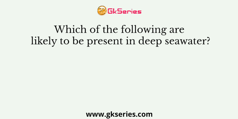 Which of the following are likely to be present in deep seawater?