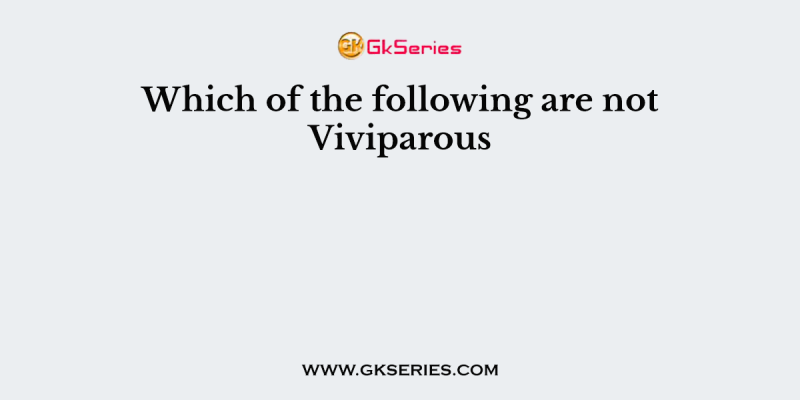 Which of the following are not Viviparous