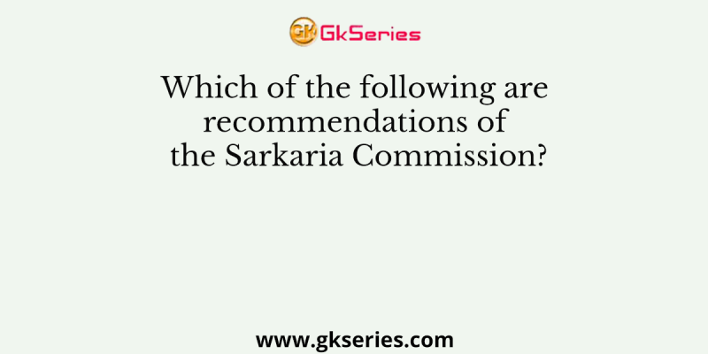 Which of the following are recommendations of the Sarkaria Commission?