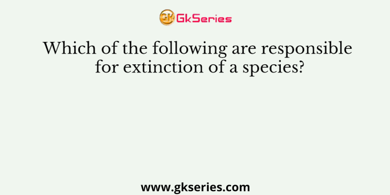 Which of the following are responsible for extinction of a species?